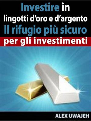 cover image of Investire In Lingotti D'Oro E D'Argento--Il Rifugio Più Sicuro Per Gli Investimenti